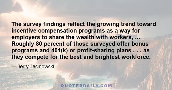 The survey findings reflect the growing trend toward incentive compensation programs as a way for employers to share the wealth with workers, ... Roughly 80 percent of those surveyed offer bonus programs and 401(k) or