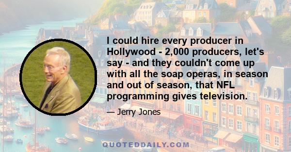 I could hire every producer in Hollywood - 2,000 producers, let's say - and they couldn't come up with all the soap operas, in season and out of season, that NFL programming gives television.