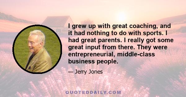 I grew up with great coaching, and it had nothing to do with sports. I had great parents. I really got some great input from there. They were entrepreneurial, middle-class business people.