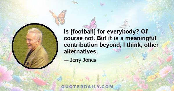 Is [football] for everybody? Of course not. But it is a meaningful contribution beyond, I think, other alternatives.