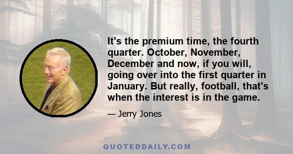 It's the premium time, the fourth quarter. October, November, December and now, if you will, going over into the first quarter in January. But really, football, that's when the interest is in the game.