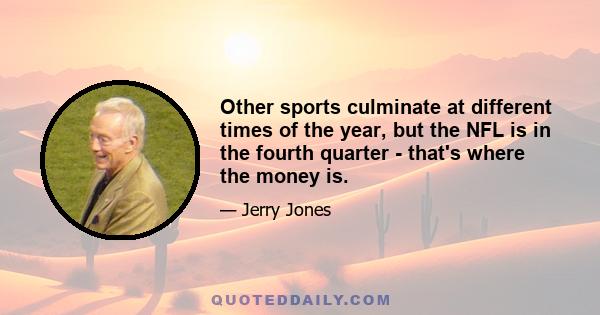 Other sports culminate at different times of the year, but the NFL is in the fourth quarter - that's where the money is.