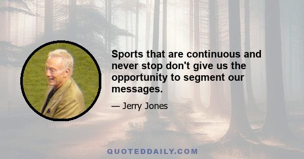 Sports that are continuous and never stop don't give us the opportunity to segment our messages.