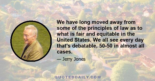 We have long moved away from some of the principles of law as to what is fair and equitable in the United States. We all see every day that's debatable, 50-50 in almost all cases.