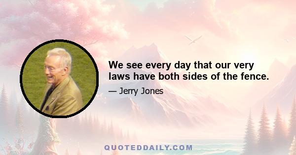 We see every day that our very laws have both sides of the fence.