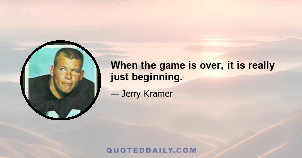 When the game is over, it is really just beginning.