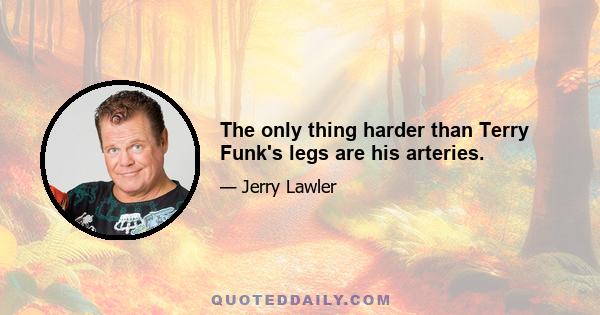 The only thing harder than Terry Funk's legs are his arteries.