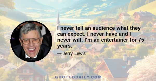 I never tell an audience what they can expect. I never have and I never will. I'm an entertainer for 75 years.