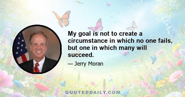 My goal is not to create a circumstance in which no one fails, but one in which many will succeed.