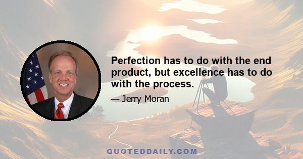 Perfection has to do with the end product, but excellence has to do with the process.