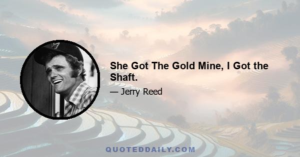 She Got The Gold Mine, I Got the Shaft.