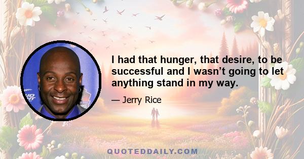 I had that hunger, that desire, to be successful and I wasn’t going to let anything stand in my way.