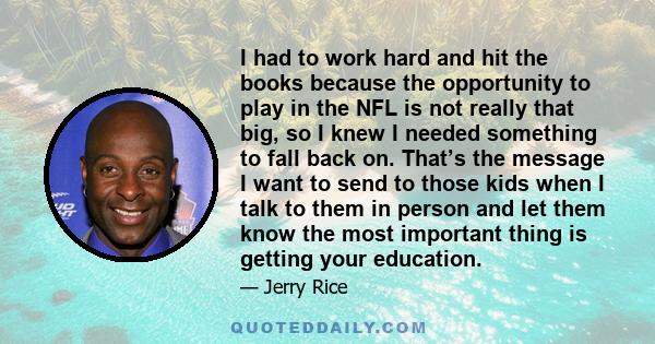 I had to work hard and hit the books because the opportunity to play in the NFL is not really that big, so I knew I needed something to fall back on. That’s the message I want to send to those kids when I talk to them