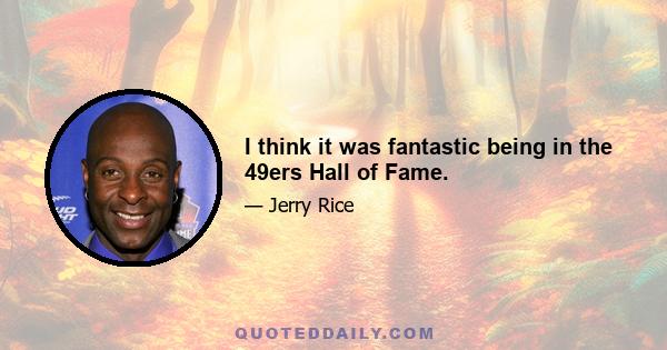 I think it was fantastic being in the 49ers Hall of Fame.