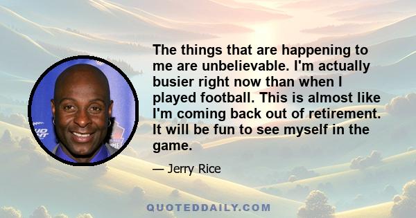 The things that are happening to me are unbelievable. I'm actually busier right now than when I played football. This is almost like I'm coming back out of retirement. It will be fun to see myself in the game.