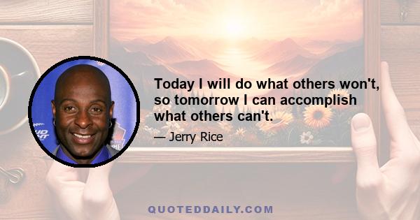 Today I will do what others won't, so tomorrow I can accomplish what others can't.