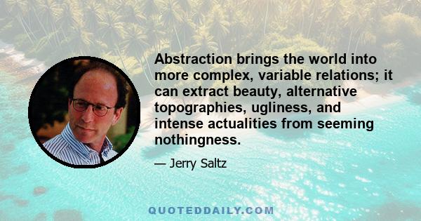 Abstraction brings the world into more complex, variable relations; it can extract beauty, alternative topographies, ugliness, and intense actualities from seeming nothingness.