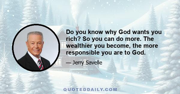 Do you know why God wants you rich? So you can do more. The wealthier you become, the more responsible you are to God.