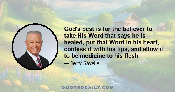 God's best is for the believer to take His Word that says he is healed, put that Word in his heart, confess it with his lips, and allow it to be medicine to his flesh.