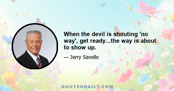 When the devil is shouting 'no way', get ready...the way is about to show up.