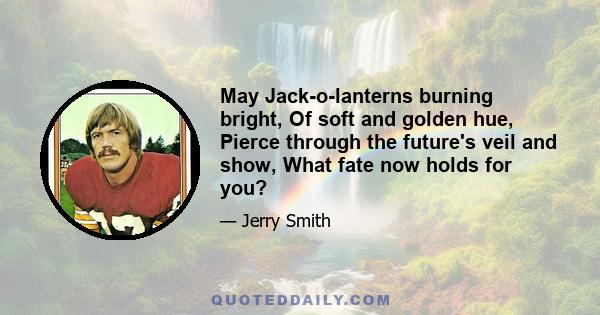 May Jack-o-lanterns burning bright, Of soft and golden hue, Pierce through the future's veil and show, What fate now holds for you?