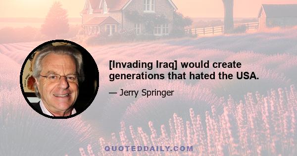 [Invading Iraq] would create generations that hated the USA.