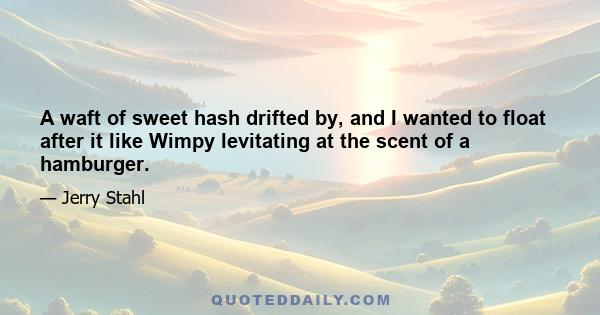 A waft of sweet hash drifted by, and I wanted to float after it like Wimpy levitating at the scent of a hamburger.