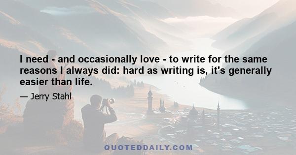 I need - and occasionally love - to write for the same reasons I always did: hard as writing is, it's generally easier than life.