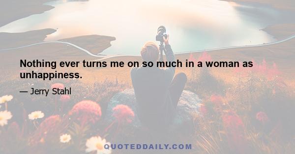Nothing ever turns me on so much in a woman as unhappiness.