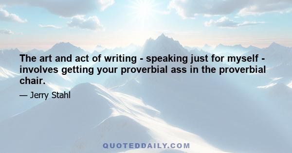 The art and act of writing - speaking just for myself - involves getting your proverbial ass in the proverbial chair.