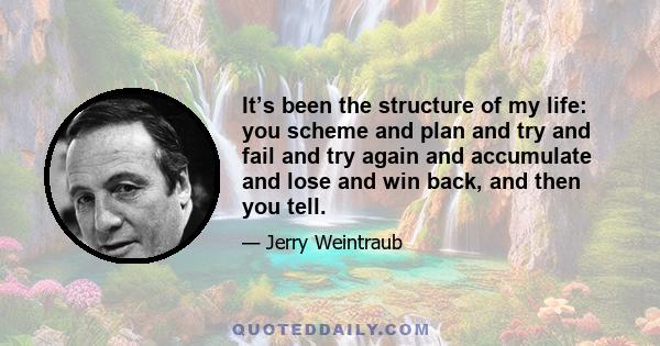 It’s been the structure of my life: you scheme and plan and try and fail and try again and accumulate and lose and win back, and then you tell.