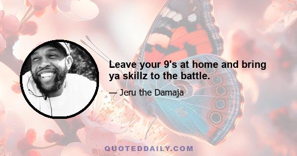 Leave your 9's at home and bring ya skillz to the battle.