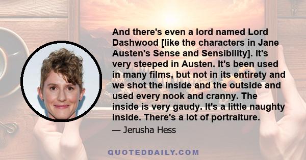 And there's even a lord named Lord Dashwood [like the characters in Jane Austen's Sense and Sensibility]. It's very steeped in Austen. It's been used in many films, but not in its entirety and we shot the inside and the 