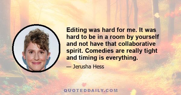 Editing was hard for me. It was hard to be in a room by yourself and not have that collaborative spirit. Comedies are really tight and timing is everything.