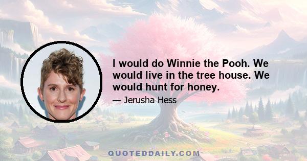 I would do Winnie the Pooh. We would live in the tree house. We would hunt for honey.