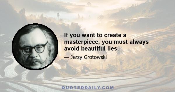 If you want to create a masterpiece, you must always avoid beautiful lies.