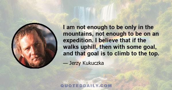 I am not enough to be only in the mountains, not enough to be on an expedition. I believe that if the walks uphill, then with some goal, and that goal is to climb to the top.