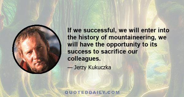 If we successful, we will enter into the history of mountaineering, we will have the opportunity to its success to sacrifice our colleagues.