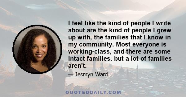 I feel like the kind of people I write about are the kind of people I grew up with, the families that I know in my community. Most everyone is working-class, and there are some intact families, but a lot of families