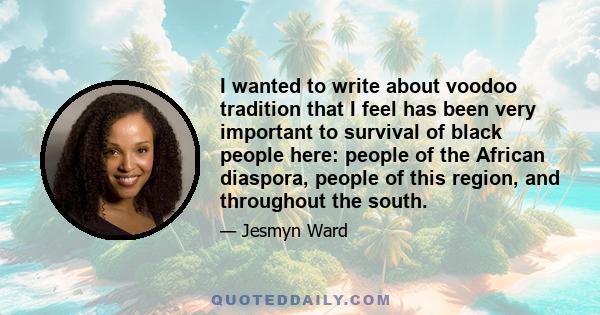 I wanted to write about voodoo tradition that I feel has been very important to survival of black people here: people of the African diaspora, people of this region, and throughout the south.