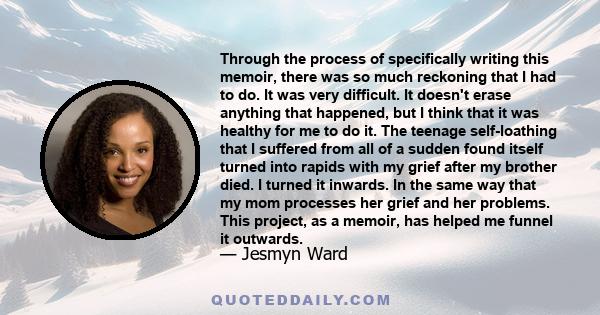 Through the process of specifically writing this memoir, there was so much reckoning that I had to do. It was very difficult. It doesn't erase anything that happened, but I think that it was healthy for me to do it. The 