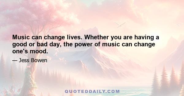 Music can change lives. Whether you are having a good or bad day, the power of music can change one's mood.