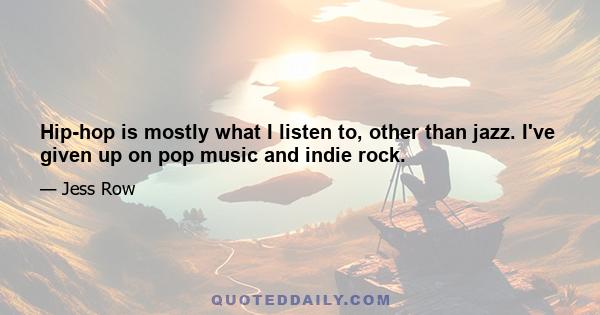 Hip-hop is mostly what I listen to, other than jazz. I've given up on pop music and indie rock.