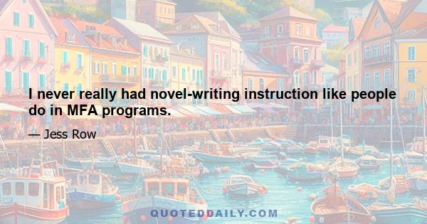 I never really had novel-writing instruction like people do in MFA programs.