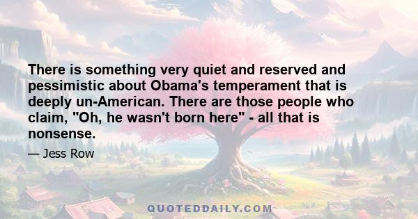 There is something very quiet and reserved and pessimistic about Obama's temperament that is deeply un-American. There are those people who claim, Oh, he wasn't born here - all that is nonsense.