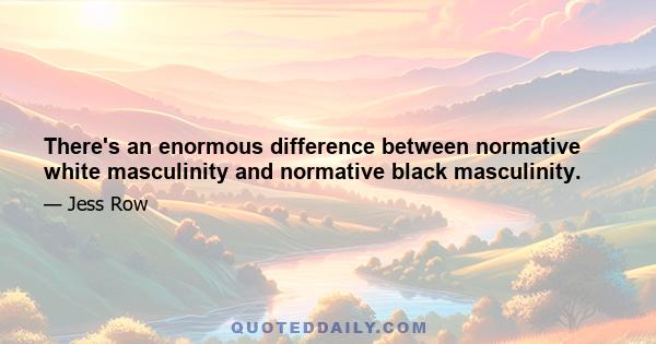 There's an enormous difference between normative white masculinity and normative black masculinity.