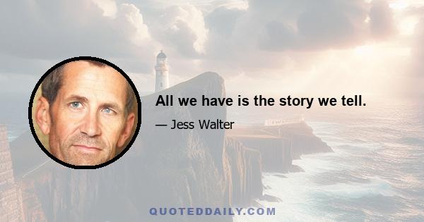 All we have is the story we tell.