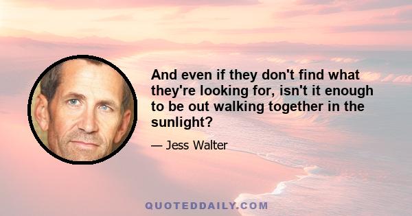 And even if they don't find what they're looking for, isn't it enough to be out walking together in the sunlight?