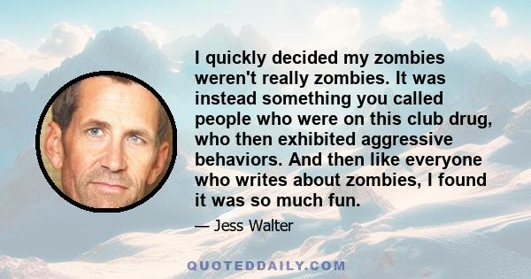 I quickly decided my zombies weren't really zombies. It was instead something you called people who were on this club drug, who then exhibited aggressive behaviors. And then like everyone who writes about zombies, I