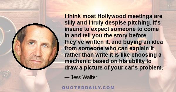 I think most Hollywood meetings are silly and I truly despise pitching. It's insane to expect someone to come in and tell you the story before they've written it, and buying an idea from someone who can explain it